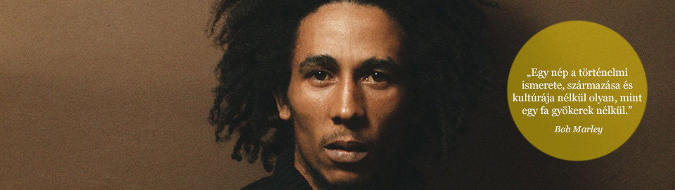 Egy nép a történelmi ismerete, származása és kultúrája nélkül olyan, mint egy fa gyökerek nélkül. Bob Marley